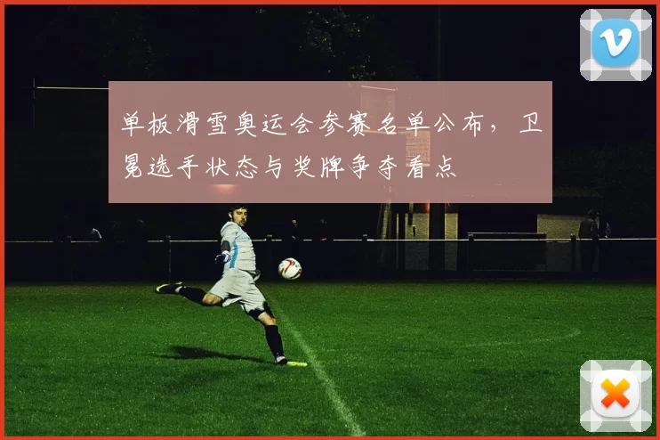 单板滑雪奥运会参赛名单公布，卫冕选手状态与奖牌争夺看点