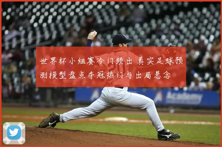 世界杯小组赛冷门频出 真实足球预测模型盘点夺冠热门与出局悬念