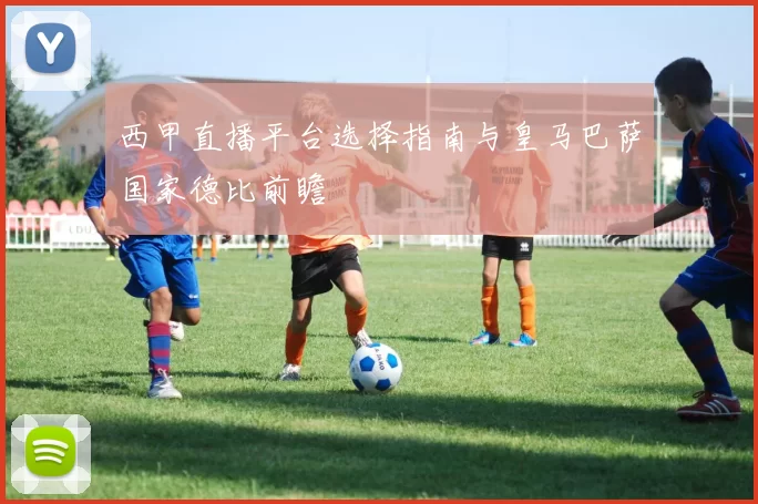 西甲直播平台选择指南与皇马巴萨国家德比前瞻