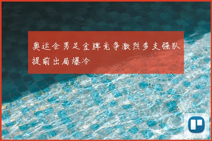 奥运会男足金牌竞争激烈多支强队提前出局爆冷