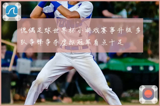 傀偶足球世界杯小游戏赛事升级 多队争锋争夺虚拟冠军看点十足