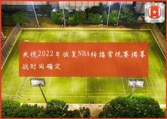 央视2022年恢复NBA转播常规赛揭幕战时间确定