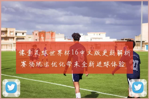 像素足球世界杯16中文版更新解析 赛场玩法优化带来全新进球体验