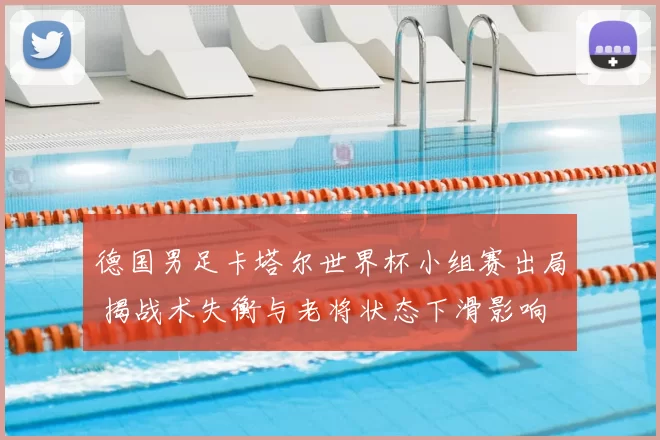 德国男足卡塔尔世界杯小组赛出局 揭战术失衡与老将状态下滑影响