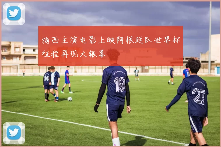 梅西主演电影上映阿根廷队世界杯征程再现大银幕