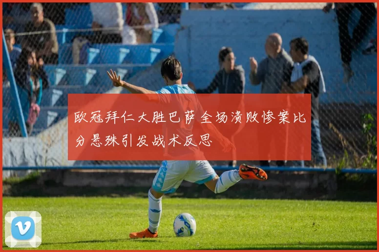 欧冠拜仁大胜巴萨全场溃败惨案比分悬殊引发战术反思