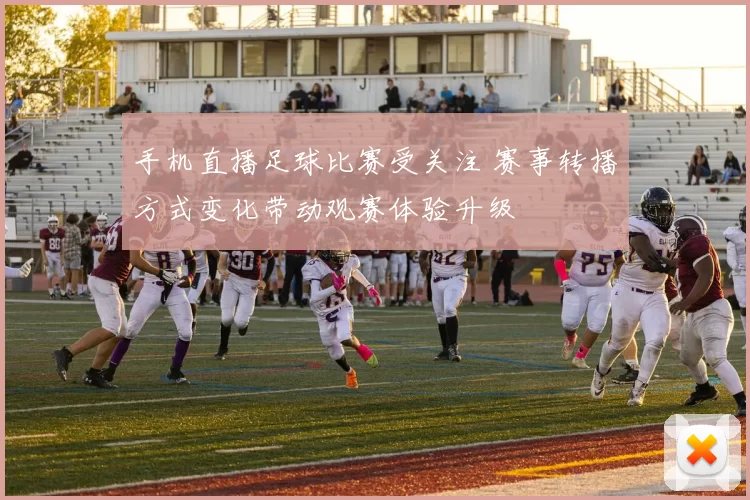 手机直播足球比赛受关注 赛事转播方式变化带动观赛体验升级