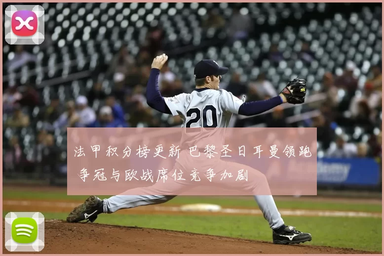 法甲积分榜更新 巴黎圣日耳曼领跑 争冠与欧战席位竞争加剧