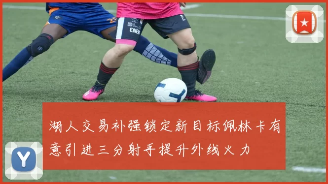 湖人交易补强锁定新目标佩林卡有意引进三分射手提升外线火力