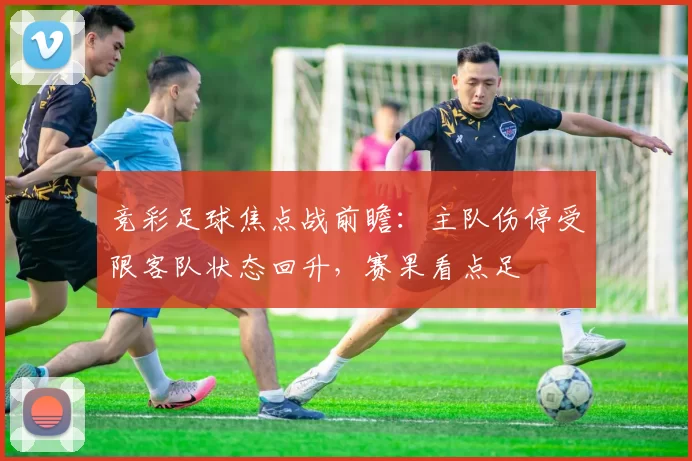 竞彩足球焦点战前瞻：主队伤停受限客队状态回升，赛果看点足