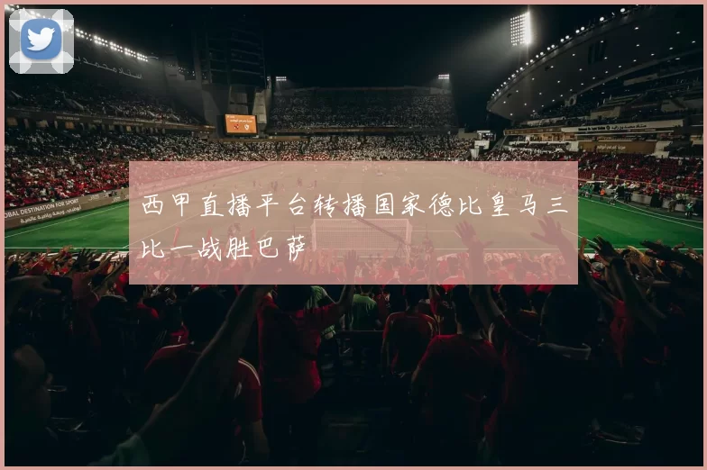 西甲直播平台转播国家德比皇马三比一战胜巴萨