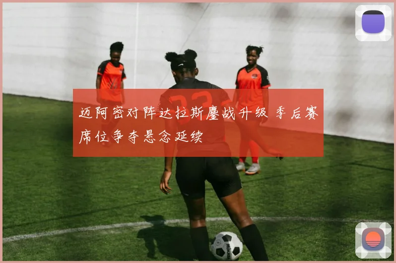 迈阿密对阵达拉斯鏖战升级 季后赛席位争夺悬念延续