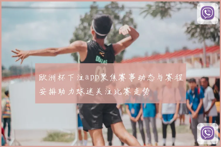 欧洲杯下注app聚焦赛事动态与赛程安排助力球迷关注比赛走势
