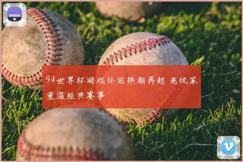 94世界杯游戏怀旧热潮再起 老玩家重温经典赛事