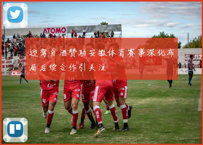 迎驾贡酒赞助安徽体育赛事深化布局后续合作引关注