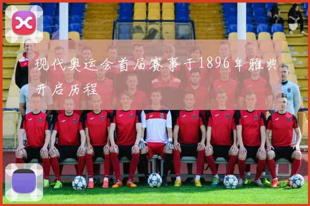 现代奥运会首届赛事于1896年雅典开启历程