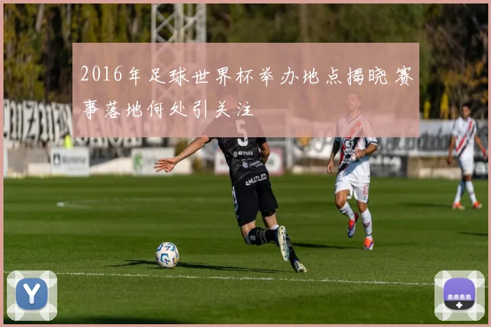 2016年足球世界杯举办地点揭晓 赛事落地何处引关注