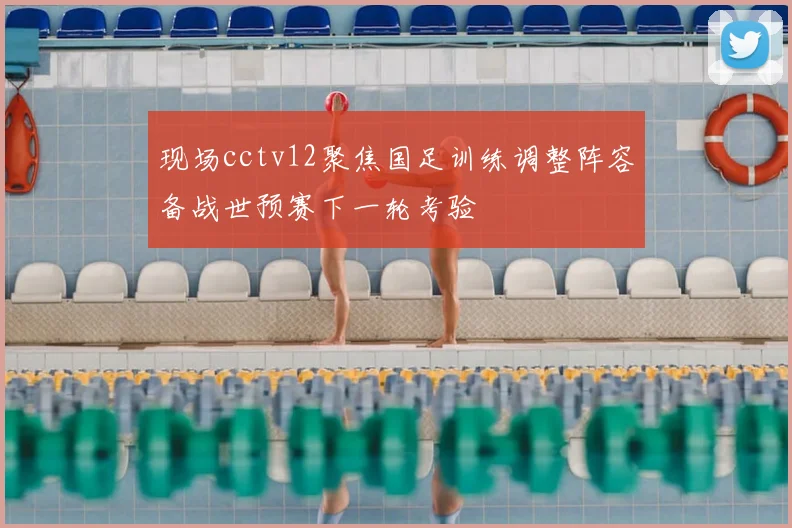 现场cctv12聚焦国足训练调整阵容备战世预赛下一轮考验