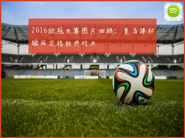 2016欧冠决赛图片回顾：皇马捧杯瞬间定格经典对决
