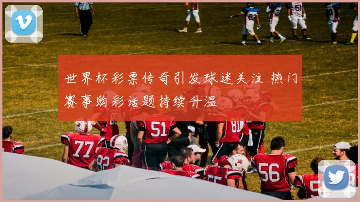 世界杯彩票传奇引发球迷关注 热门赛事购彩话题持续升温