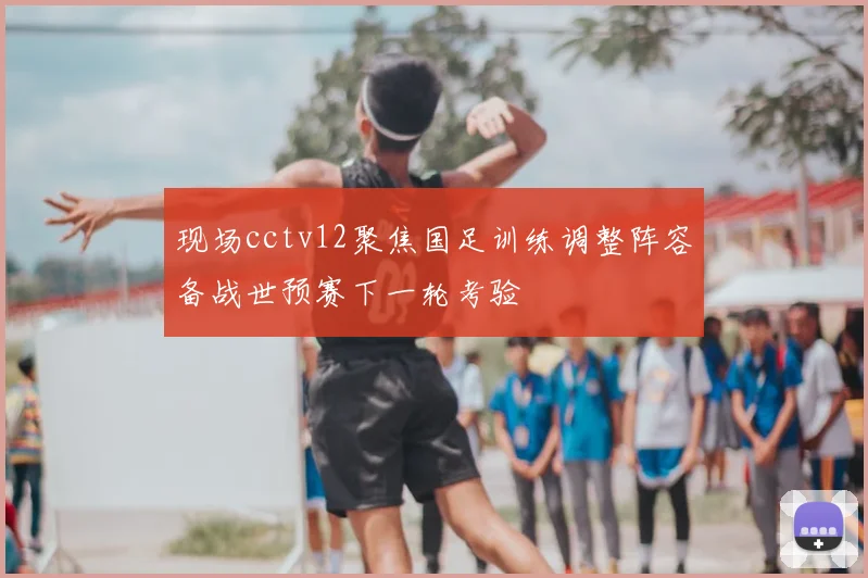 现场cctv12聚焦国足训练调整阵容备战世预赛下一轮考验