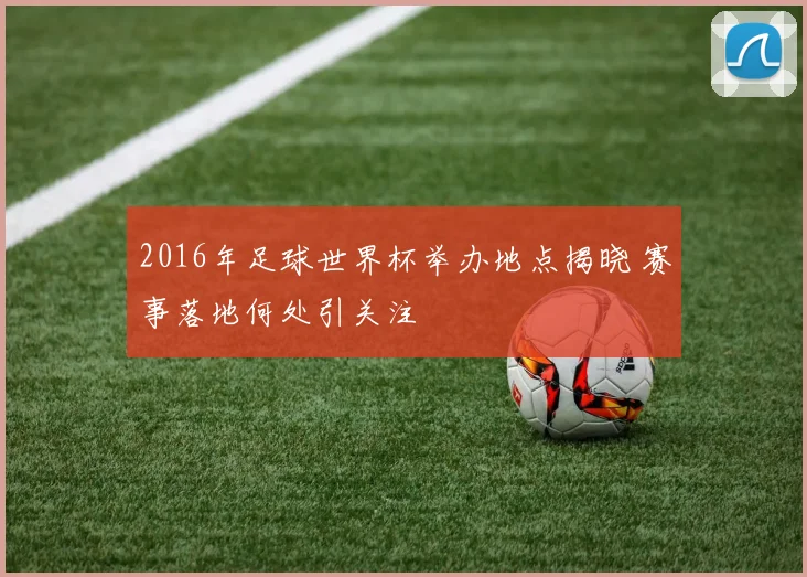 2016年足球世界杯举办地点揭晓 赛事落地何处引关注