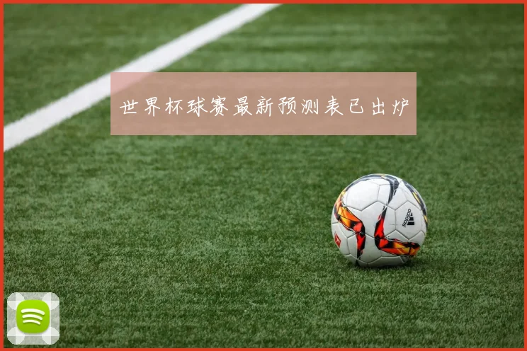 世界杯球赛最新预测表已出炉