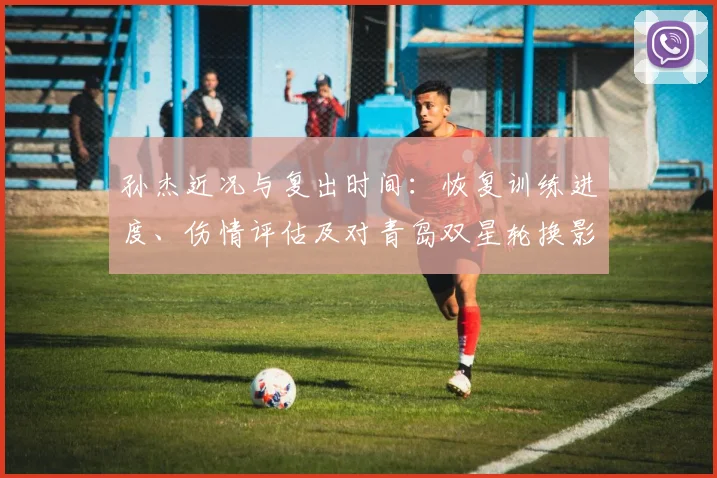 孙杰近况与复出时间：恢复训练进度、伤情评估及对青岛双星轮换影响