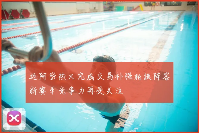 迈阿密热火完成交易补强轮换阵容新赛季竞争力再受关注