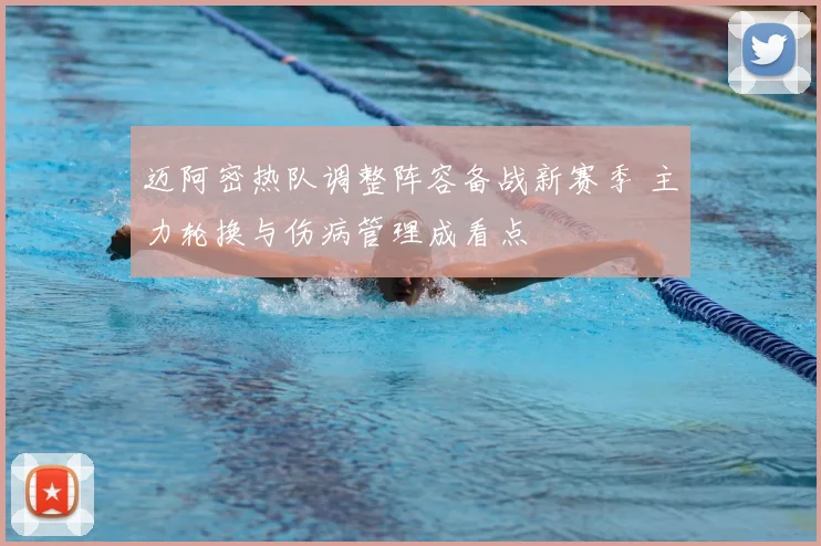 迈阿密热队调整阵容备战新赛季 主力轮换与伤病管理成看点