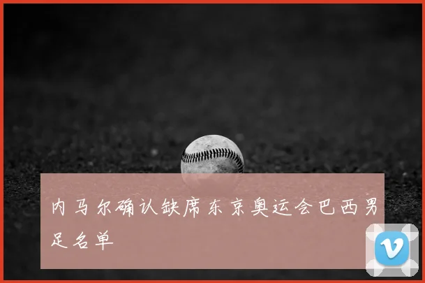 内马尔确认缺席东京奥运会巴西男足名单