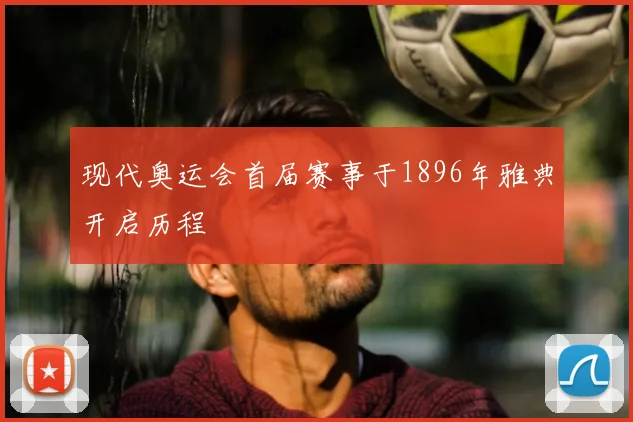 现代奥运会首届赛事于1896年雅典开启历程
